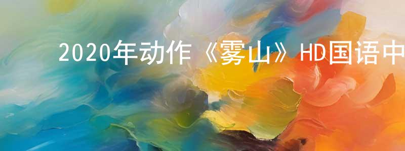 ﻿曹梅娜的个人主页,﻿2020年动作《雾山》HD国语中字迅雷下载_电影天堂